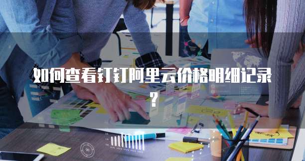 如何查看钉钉阿里云价格明细记录?