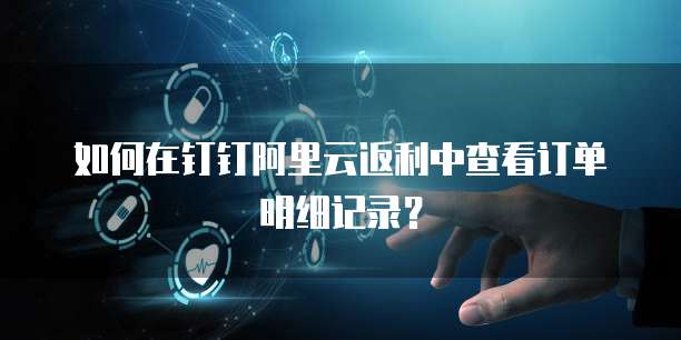 如何在钉钉阿里云返利中查看订单明细记录?