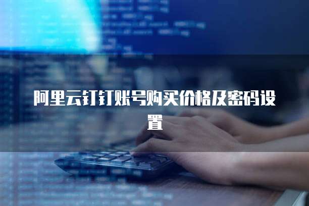 阿里云钉钉账号购买价格及密码设置