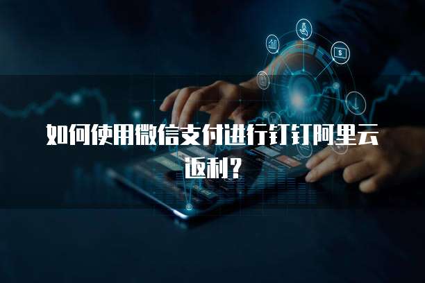 如何使用微信支付进行钉钉阿里云返利?