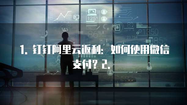 1. 钉钉阿里云返利:如何使用微信支付?2. �