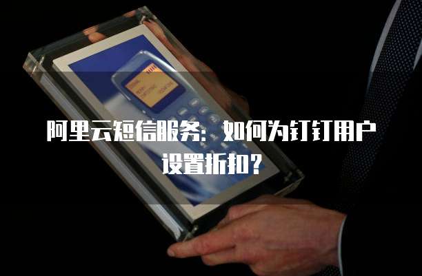阿里云短信服务：如何为钉钉用户设置折扣？