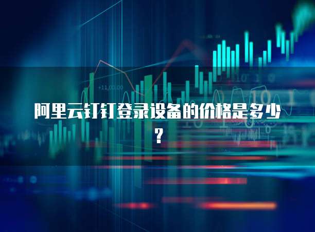 阿里云钉钉登录设备的价格是多少?