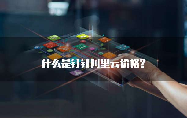 什么是钉钉阿里云价格?