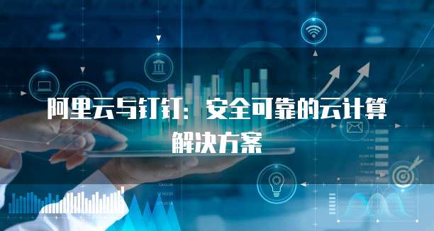 阿里云与钉钉:安全可靠的云计算解决方案