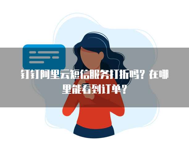 钉钉阿里云短信服务打折吗?在哪里能看到订单?