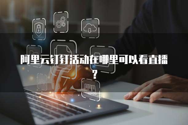 阿里云钉钉活动在哪里可以看直播?