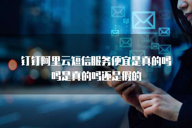 钉钉阿里云短信服务便宜是真的吗吗是真的吗还是假的