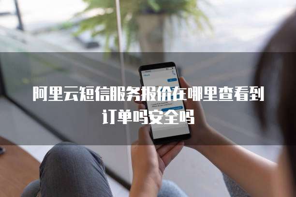 阿里云短信服务报价在哪里查看到订单吗安全吗