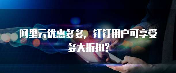 阿里云优惠多多，钉钉用户可享受多大折扣？
