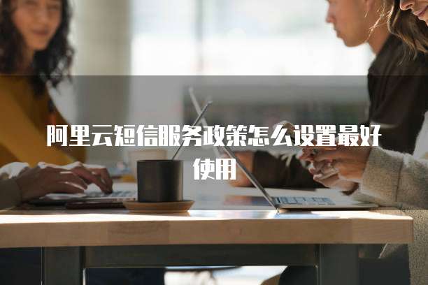 阿里云短信服务政策怎么设置最好使用