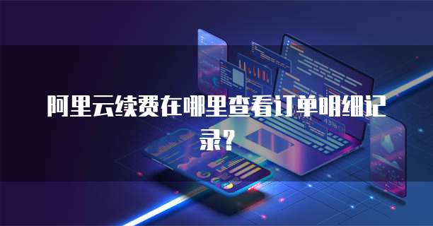 阿里云续费在哪里查看订单明细记录?