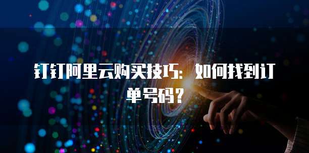 钉钉阿里云购买技巧：如何找到订单号码？