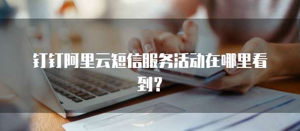 钉钉阿里云短信服务活动在哪里看到?