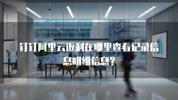 钉钉阿里云返利在哪里查看记录信息明细信息?