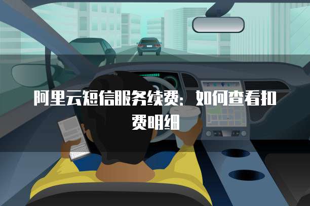 阿里云短信服务续费:如何查看扣费明细