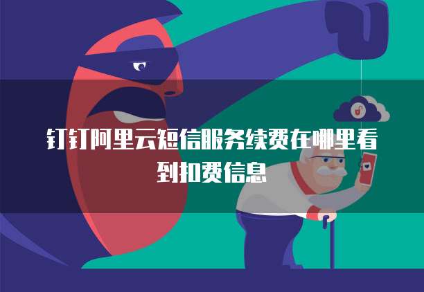 钉钉阿里云短信服务续费在哪里看到扣费信息