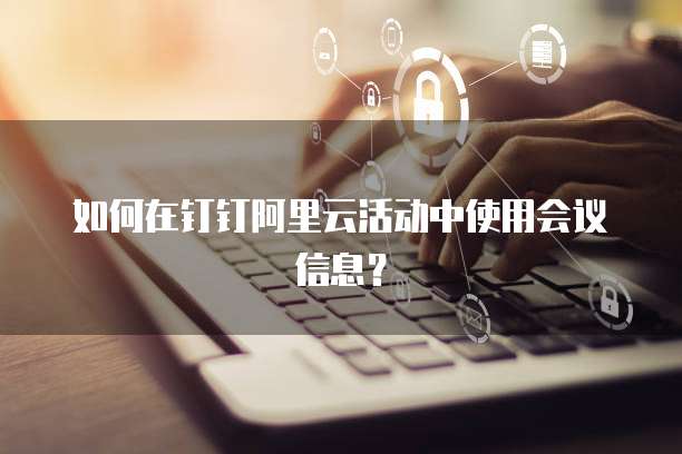 如何在钉钉阿里云活动中使用会议信息?