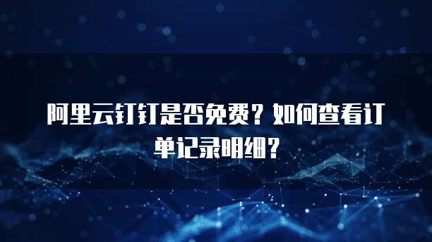 阿里云钉钉是否免费?如何查看订单记录明细?