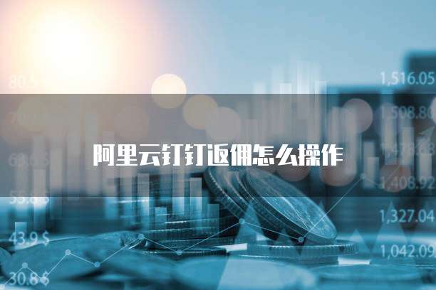 阿里云钉钉返佣怎么操作