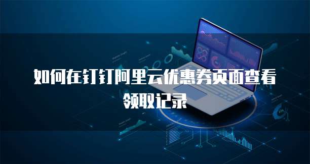 如何在钉钉阿里云优惠券页面查看领取记录