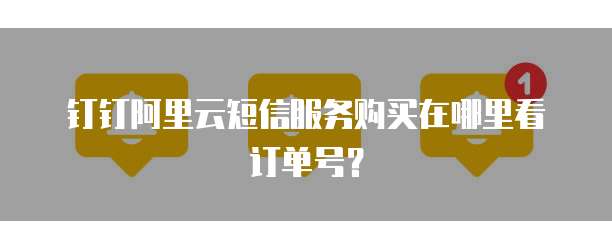 钉钉阿里云短信服务购买在哪里看订单号?