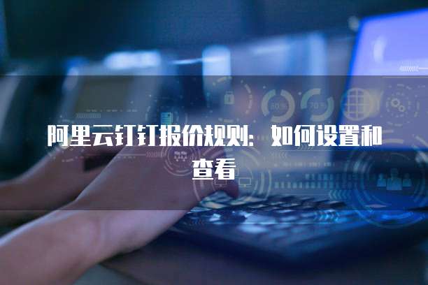 阿里云钉钉报价规则:如何设置和查看