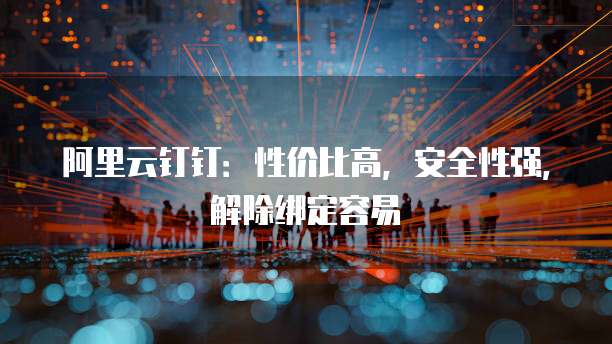 阿里云钉钉:性价比高,安全性强,解除绑定容易
