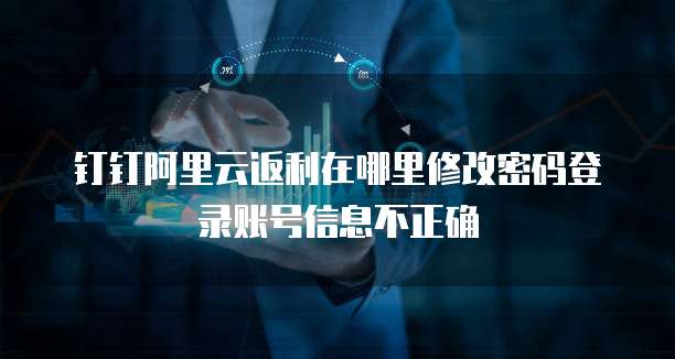 钉钉阿里云返利在哪里修改密码登录账号信息不正确