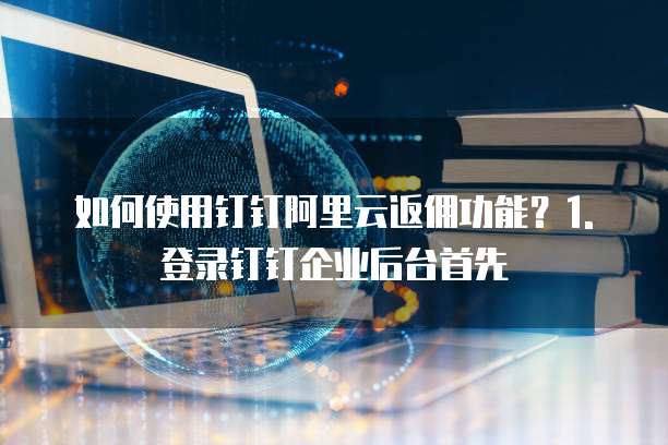 如何使用钉钉阿里云返佣功能?1. 登录钉钉企业后台首先