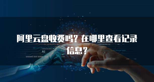 阿里云盘收费吗?在哪里查看记录信息?