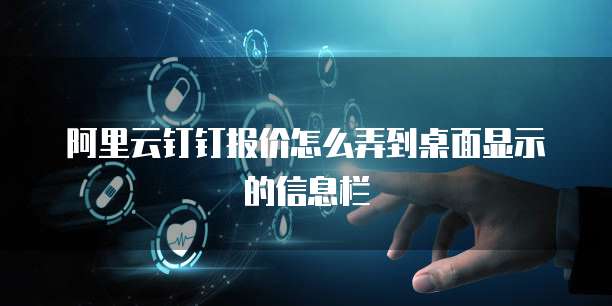 阿里云钉钉报价怎么弄到桌面显示的信息栏