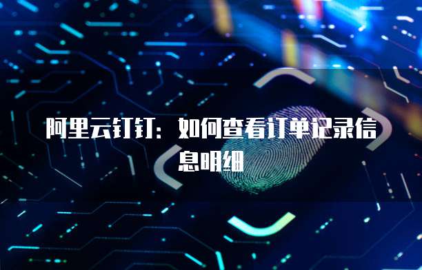 阿里云钉钉:如何查看订单记录信息明细