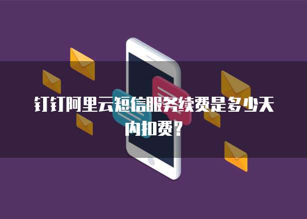 钉钉阿里云短信服务续费是多少天内扣费?