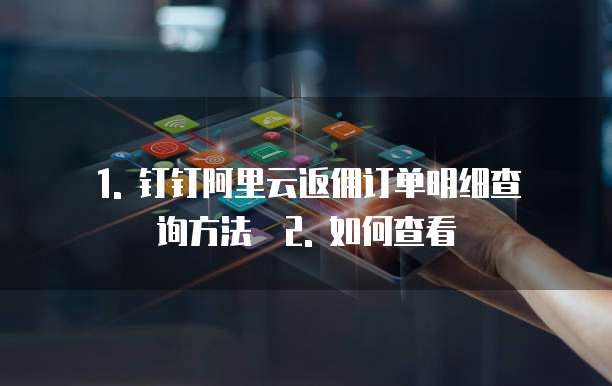 1. 钉钉阿里云返佣订单明细查询方法 2. 如何查看