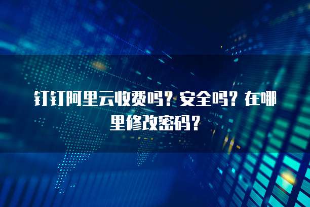 钉钉阿里云收费吗?安全吗?在哪里修改密码?