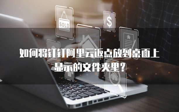 如何将钉钉阿里云返点放到桌面上显示的文件夹里?