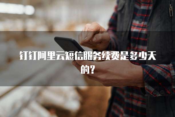 钉钉阿里云短信服务续费是多少天的?