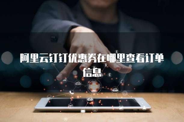 阿里云钉钉优惠券在哪里查看订单信息