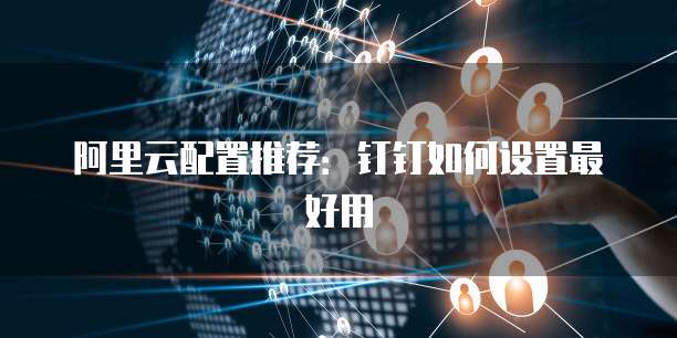 阿里云配置推荐:钉钉如何设置最好用