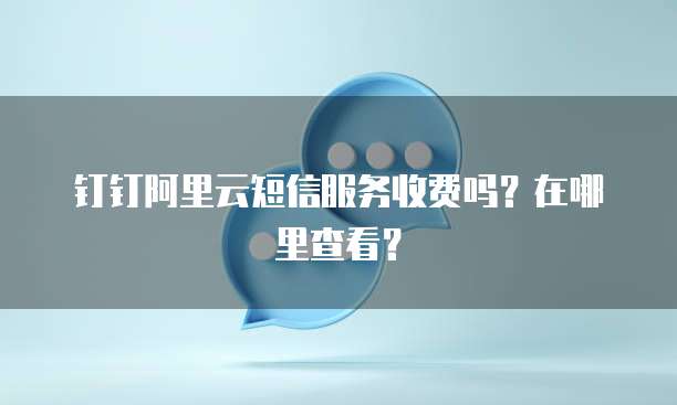 钉钉阿里云短信服务收费吗?在哪里查看?