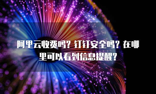 阿里云收费吗?钉钉安全吗?在哪里可以看到信息提醒?