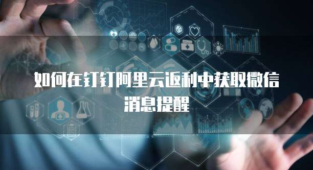 如何在钉钉阿里云返利中获取微信消息提醒