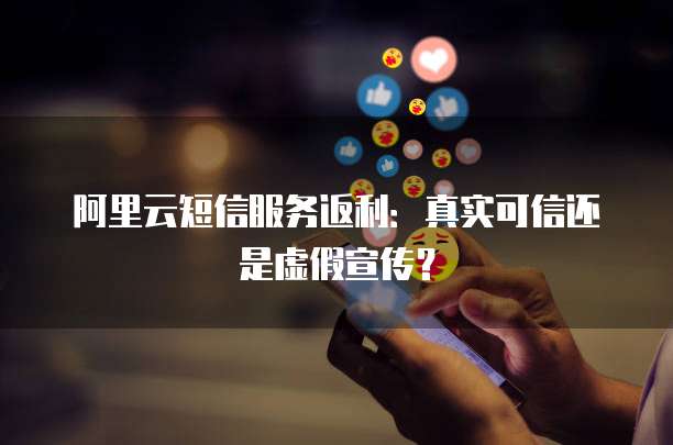 阿里云短信服务返利:真实可信还是虚假宣传?