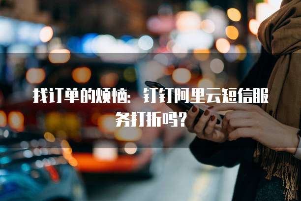 找订单的烦恼:钉钉阿里云短信服务打折吗?