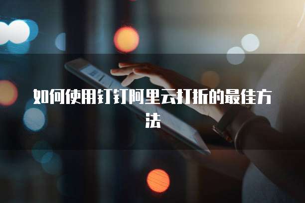 如何使用钉钉阿里云打折的最佳方法
