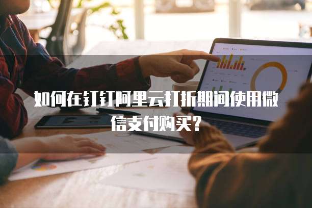 如何在钉钉阿里云打折期间使用微信支付购买?