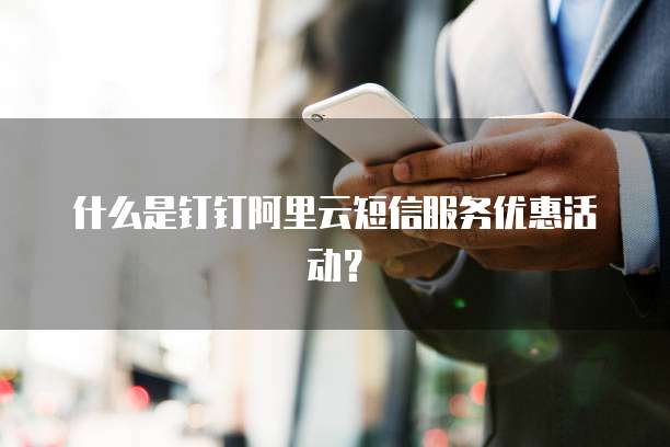 什么是钉钉阿里云短信服务优惠活动?