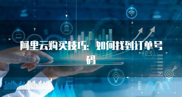 阿里云购买技巧：如何找到订单号码