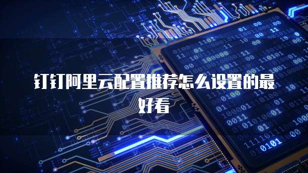 钉钉阿里云配置推荐怎么设置的最好看